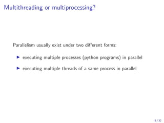 Multithreading or multiprocessing?
Parallelism usually exist under two different forms:
▶ executing multiple processes (python programs) in parallel
▶ executing multiple threads of a same process in parallel
8 / 32
 