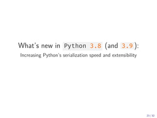 What’s new in Python 3.8 (and 3.9 ):
Increasing Python’s serialization speed and extensibility
23 / 32
 