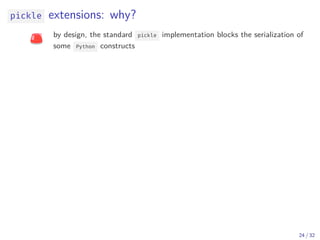 pickle extensions: why?
by design, the standard pickle implementation blocks the serialization of
some Python constructs
24 / 32
 