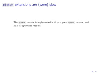 pickle extensions are (were) slow
The pickle module is implemented both as a pure Python module, and
as a C -optimized module.
25 / 32
 