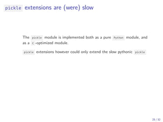 pickle extensions are (were) slow
The pickle module is implemented both as a pure Python module, and
as a C -optimized module.
pickle extensions however could only extend the slow pythonic pickle
25 / 32
 