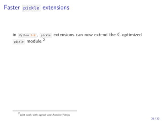 Faster pickle extensions
in Python 3.8 , pickle extensions can now extend the C-optimized
pickle module 2
2
joint work with ogrisel and Antoine Pitrou
26 / 32
 