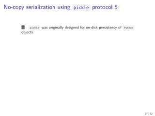 No-copy serialization using pickle protocol 5
 pickle was originally designed for on-disk persistency of Python
objects.
27 / 32
 