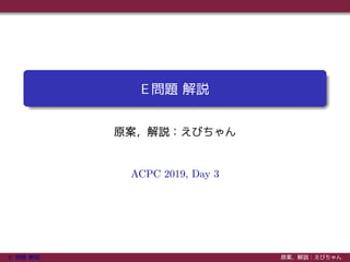 E 問題 解説
原案，解説：えびちゃん
ACPC 2019, Day 3
E 問題 解説 原案，解説：えびちゃん
 