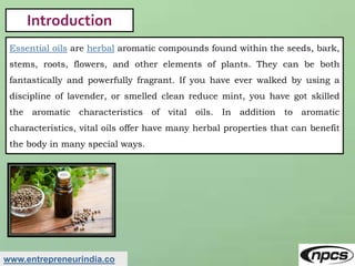 www.entrepreneurindia.co
Introduction
Essential oils are herbal aromatic compounds found within the seeds, bark,
stems, ro...
