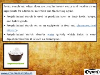 www.entrepreneurindia.co
Potato starch and wheat flour are used in instant soups and noodles as an
ingredients for additio...