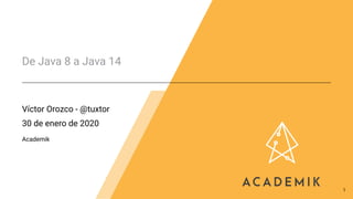 De Java 8 a Java 14
Víctor Orozco - @tuxtor
30 de enero de 2020
Academik
1
 
