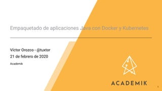 Empaquetado de aplicaciones Java con Docker y Kubernetes
Víctor Orozco - @tuxtor
21 de febrero de 2020
Academik
1
 
