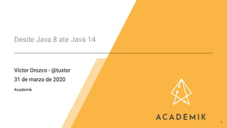 Desde Java 8 ate Java 14
Víctor Orozco - @tuxtor
31 de marzo de 2020
Academik
1
 