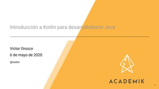 Introducción a Kotlin para desarrolladores Java
Víctor Orozco
6 de mayo de 2020
@tuxtor
1
 