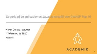 Seguridad de aplicaciones Java/JakartaEE con OWASP Top 10
Víctor Orozco - @tuxtor
17 de mayo de 2020
Academik
1
 