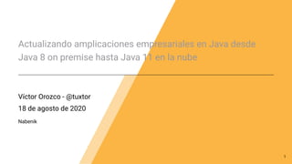 Actualizando amplicaciones empresariales en Java desde
Java 8 on premise hasta Java 11 en la nube
Víctor Orozco - @tuxtor
18 de agosto de 2020
Nabenik
1
 