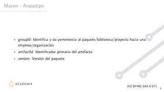 Maven - Arquetipo
• groupId: Identifica y da pertenencia al paquete/biblioteca/proyecto hacia una
empresa/organización
• artifactId: Identificador primario del artefacto
• version: Versión del paquete
8
 