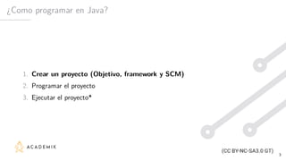 ¿Como programar en Java?
1. Crear un proyecto (Objetivo, framework y SCM)
2. Programar el proyecto
3. Ejecutar el proyecto*
3
 