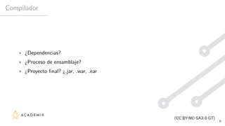 Compilador
• ¿Dependencias?
• ¿Proceso de ensamblaje?
• ¿Proyecto final? ¿.jar, .war, .ear
6
 