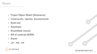 Maven
• Project Object Model (Declarativo)
• Construcción, reportes, documentación
• Build tool
• Arquetipos
• Ensamblado manual
• Bill of materials (BOM)
• Starter
• .jar, .war, .ear
7
 