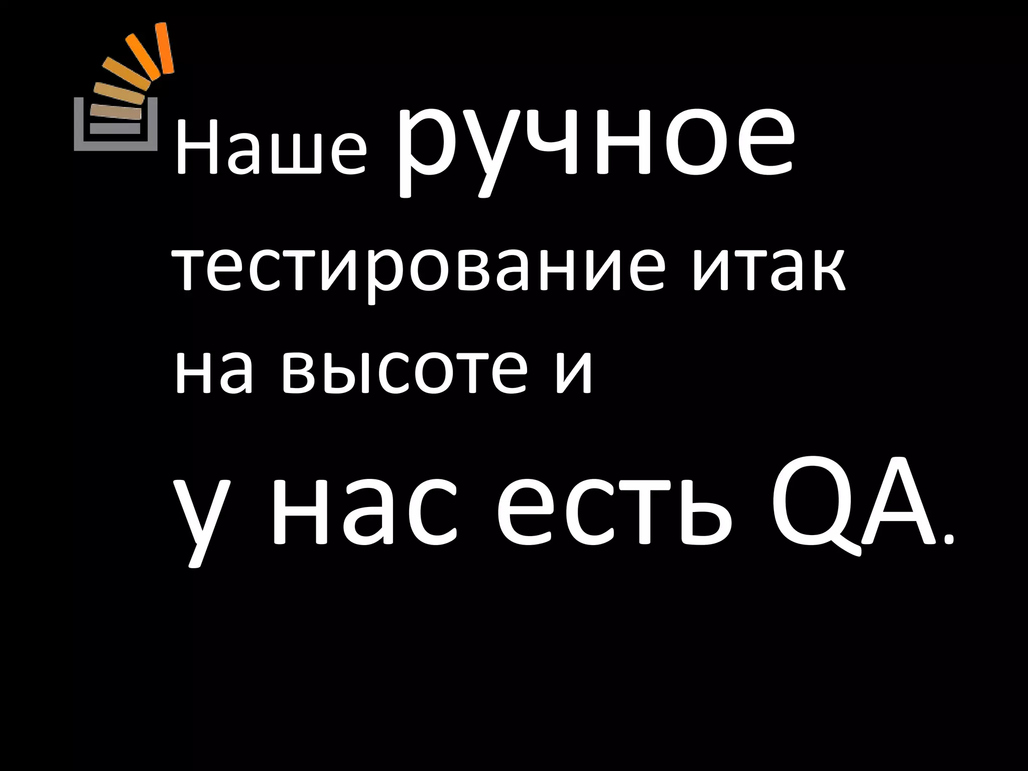 Наше ручное тестирование итакна высоте и у нас есть QA.