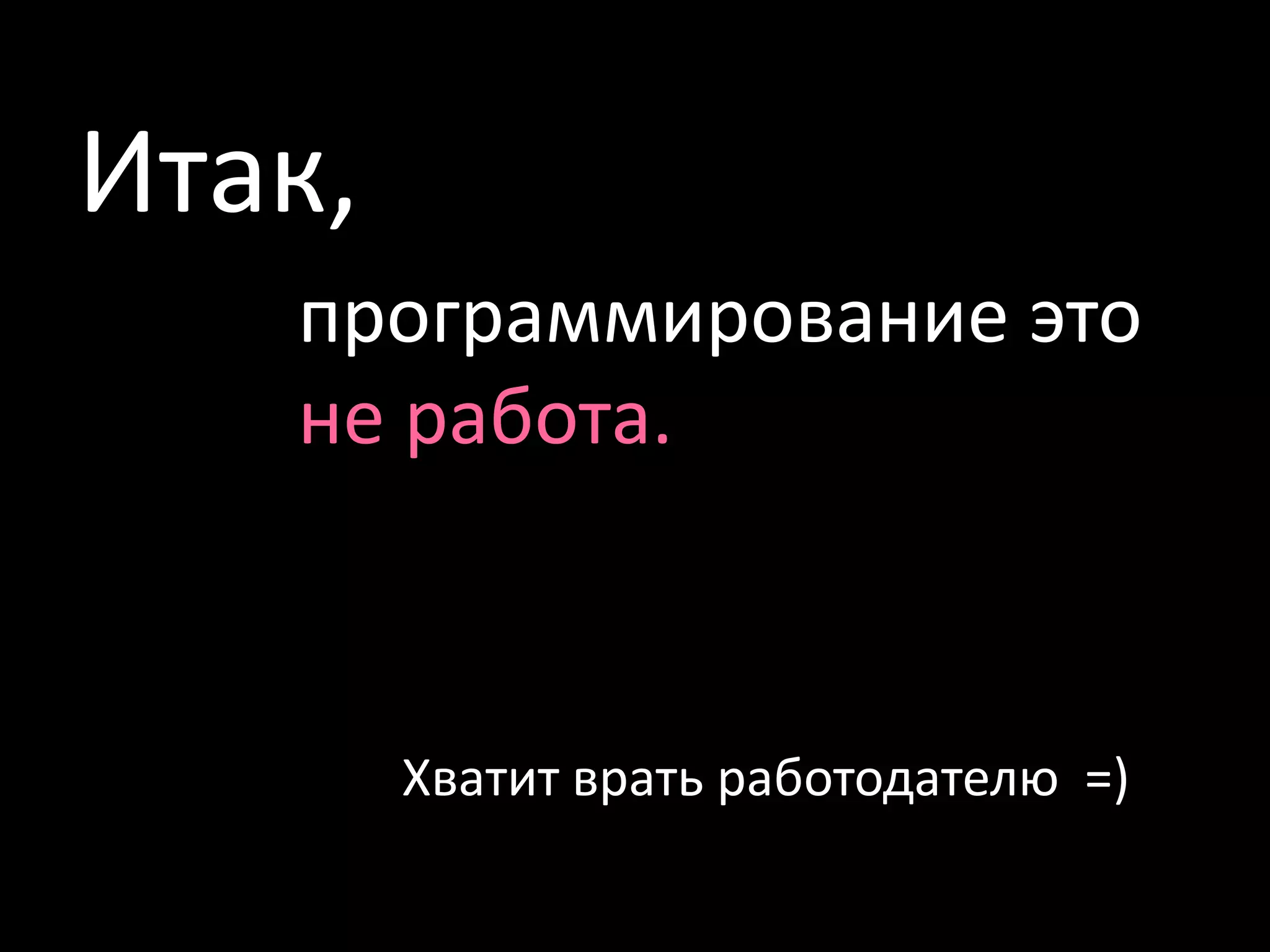 Итак, программирование этоне работа.Хватит врать работодателю  =)