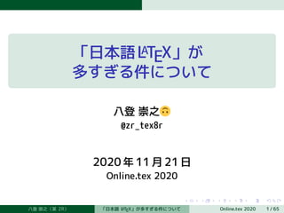 「日本語LATEX」が
多すぎる件について
八登 崇之　　
@zr_tex8r
2020 年 11 月 21 日
Online.tex 2020
八登 崇之（某 ZR） 「日本語 LATEX」が多すぎる件について Online.tex 2020 1 / 65
 
