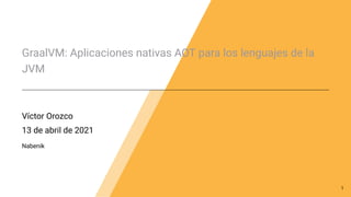 GraalVM: Aplicaciones nativas AOT para los lenguajes de la
JVM
Víctor Orozco
13 de abril de 2021
Nabenik
1
 
