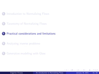 1 Introduction to Normalizing Flows
2 Taxonomy of Normalizing Flows
3 Practical considerations and limitations
4 Analyzing inverse problems
5 Generative modeling with Glow
Grigorios Chrysos An introduction to Normalizing Flows January 19, 2021 15 / 26
 