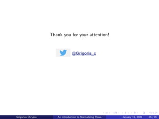 Analyzing inverse problems - Applications
The authors use bidirectional training.
Application 1: Given the grasp position of a robotic arm, predict the
position of its joints.
Application 2: Functional state of the biological tissue. Observable:
reflectance of tissue. Hidden: oxygen saturation.
Grigorios Chrysos An introduction to Normalizing Flows January 19, 2021 21 / 26
 