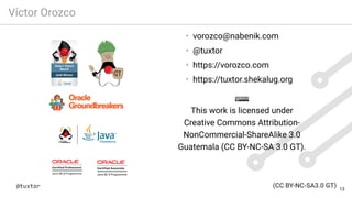 Víctor Orozco
• vorozco@nabenik.com
• @tuxtor
• https://vorozco.com
• https://tuxtor.shekalug.org
This work is licensed under
Creative Commons Attribution-
NonCommercial-ShareAlike 3.0
Guatemala (CC BY-NC-SA 3.0 GT).
13
 