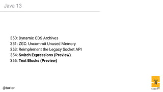 Java 13
350: Dynamic CDS Archives
351: ZGC: Uncommit Unused Memory
353: Reimplement the Legacy Socket API
354: Switch Expressions (Preview)
355: Text Blocks (Preview)
30
 