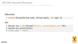 JEP 359: Records (Preview)
Data carrier
1 record Person(String name, String email, int age) {}
Uso
1 Person foo = new Person("Marco", "example@mail.com",99);
2 System.out.println(foo);
3 //foo.name = "Polo";
33
 