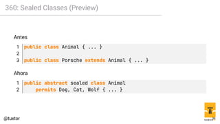 360: Sealed Classes (Preview)
Antes
1 public class Animal { ... }
2
3 public class Porsche extends Animal { ... }
Ahora
1 public abstract sealed class Animal
2 permits Dog, Cat, Wolf { ... }
36
 