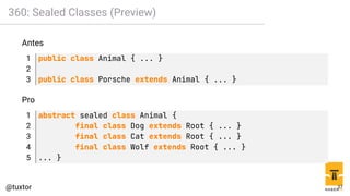 360: Sealed Classes (Preview)
Antes
1 public class Animal { ... }
2
3 public class Porsche extends Animal { ... }
Pro
1 abstract sealed class Animal {
2 final class Dog extends Root { ... }
3 final class Cat extends Root { ... }
4 final class Wolf extends Root { ... }
5 ... }
37
 