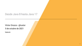 Desde Java 8 hasta Java 17
Víctor Orozco - @tuxtor
5 de octubre de 2021
Nabenik
1
 