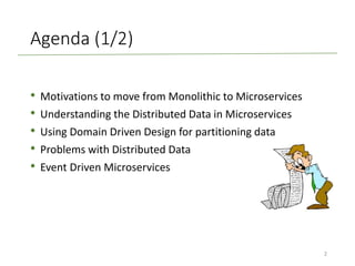 Agenda (1/2)
• Motivations to move from Monolithic to Microservices
• Understanding the Distributed Data in Microservices
• Using Domain Driven Design for partitioning data
• Problems with Distributed Data
• Event Driven Microservices
2
 