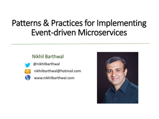 Patterns & Practices for Implementing
Event-driven Microservices
Nikhil Barthwal
@nikhilbarthwal
nikhilbarthwal@hotmail.com
www.nikhilbarthwal.com
 
