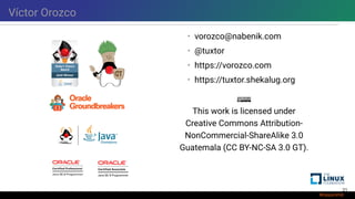 Víctor Orozco
• vorozco@nabenik.com
• @tuxtor
• https://vorozco.com
• https://tuxtor.shekalug.org
This work is licensed under
Creative Commons Attribution-
NonCommercial-ShareAlike 3.0
Guatemala (CC BY-NC-SA 3.0 GT).
21
 