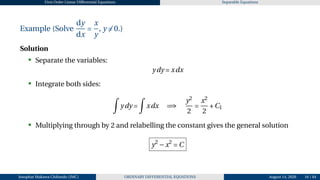 First Order Linear Differential Equations Separable Equations
Example (Solve
dy
dx
=
x
y
, y ̸= 0.)
Solution
• Separate the variables:
ydy = xdx
• Integrate both sides:
Z
ydy =
Z
xdx =⇒
y2
2
=
x2
2
+C1
• Multiplying through by 2 and relabelling the constant gives the general solution
y2
−x2
= C
Josophat Makawa Chifundo (JMC) ORDINARY DIFFERENTIAL EQUATIONS August 14, 2026 16 / 84
 