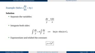 First Order Linear Differential Equations Separable Equations
Example (Solve x
dy
dx
= 4y.)
Solution
• Separate the variables:
dy
y
=
4dx
x
• Integrate both sides:
Z
dy
y
= 4
Z
dx
x
=⇒ ln|y|= 4ln|x|+C1
• Exponentiate and relabel the constant:
y = Cx4
Josophat Makawa Chifundo (JMC) ORDINARY DIFFERENTIAL EQUATIONS August 14, 2026 18 / 84
 