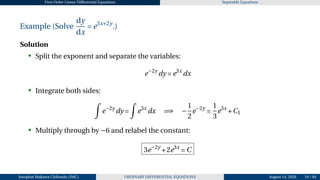 First Order Linear Differential Equations Separable Equations
Example (Solve
dy
dx
= e3x+2y
.)
Solution
• Split the exponent and separate the variables:
e−2y
dy = e3x
dx
• Integrate both sides:
Z
e−2y
dy =
Z
e3x
dx =⇒ −
1
2
e−2y
=
1
3
e3x
+C1
• Multiply through by −6 and relabel the constant:
3e−2y
+2e3x
= C
Josophat Makawa Chifundo (JMC) ORDINARY DIFFERENTIAL EQUATIONS August 14, 2026 19 / 84
 