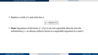 First Order Linear Differential Equations Separable Equations
• Replace u with y/x and solve for y:
y = xln|x|+Cx
• Note: Equations of the form y′
= f (y/x) are not separable directly, but the
substitution y = ux always reduces them to a separable equation in u and x.
Josophat Makawa Chifundo (JMC) ORDINARY DIFFERENTIAL EQUATIONS August 14, 2026 21 / 84
 