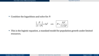 First Order Linear Differential Equations Separable Equations
• Combine the logarithms and solve for P:
¯
¯
¯
¯
P
1−P
¯
¯
¯
¯ = Cet
=⇒ P =
Cet
1+Cet
• This is the logistic equation, a standard model for population growth under limited
resources.
Josophat Makawa Chifundo (JMC) ORDINARY DIFFERENTIAL EQUATIONS August 14, 2026 24 / 84
 