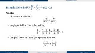 First Order Linear Differential Equations Separable Equations
Example (Solve the IVP
dy
dx
=
y2
−1
x2 −1
, y(2) = 2.)
Solution
• Separate the variables:
dy
y2 −1
=
dx
x2 −1
• Apply partial fractions to both sides,
1
2
ln
¯
¯
¯
¯
y −1
y +1
¯
¯
¯
¯ =
1
2
ln
¯
¯
¯
¯
x−1
x+1
¯
¯
¯
¯+C1
• Simplify to obtain the implicit general solution:
y −1
y +1
= K
x−1
x+1
Josophat Makawa Chifundo (JMC) ORDINARY DIFFERENTIAL EQUATIONS August 14, 2026 25 / 84
 