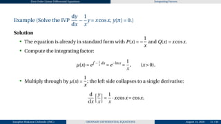 First Order Linear Differential Equations Integrating Factors
Example (Solve the IVP
dy
dx
−
1
x
y = xcosx, y(π) = 0.)
Solution
• The equation is already in standard form with P(x) = −
1
x
and Q(x) = xcosx.
• Compute the integrating factor:
µ(x) = e
R
− 1
x
dx
= e−lnx
=
1
x
, (x > 0).
• Multiply through by µ(x) =
1
x
; the left side collapses to a single derivative:
d
dx
hy
x
i
=
1
x
·xcosx = cosx.
Josophat Makawa Chifundo (JMC) ORDINARY DIFFERENTIAL EQUATIONS August 14, 2026 51 / 84
 