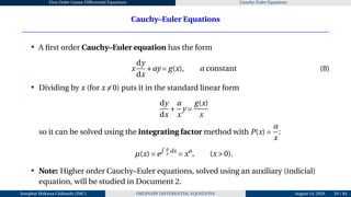 First Order Linear Differential Equations Cauchy–Euler Equations
Cauchy–Euler Equations
• A first order Cauchy–Euler equation has the form
x
dy
dx
+ay = g(x), a constant (8)
• Dividing by x (for x ̸= 0) puts it in the standard linear form
dy
dx
+
a
x
y =
g(x)
x
so it can be solved using the integrating factor method with P(x) =
a
x
:
µ(x) = e
R a
x
dx
= xa
, (x > 0).
• Note: Higher order Cauchy–Euler equations, solved using an auxiliary (indicial)
equation, will be studied in Document 2.
Josophat Makawa Chifundo (JMC) ORDINARY DIFFERENTIAL EQUATIONS August 14, 2026 59 / 84
 