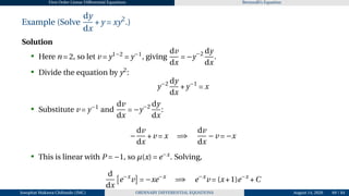First Order Linear Differential Equations Bernoulli’s Equation
Example (Solve
dy
dx
+y = xy2
.)
Solution
• Here n = 2, so let v = y1−2
= y−1
, giving
dv
dx
= −y−2 dy
dx
.
• Divide the equation by y2
:
y−2 dy
dx
+y−1
= x
• Substitute v = y−1
and
dv
dx
= −y−2 dy
dx
:
−
dv
dx
+v = x =⇒
dv
dx
−v = −x
• This is linear with P = −1, so µ(x) = e−x
. Solving,
d
dx
£
e−x
v
¤
= −xe−x
=⇒ e−x
v = (x+1)e−x
+C
Josophat Makawa Chifundo (JMC) ORDINARY DIFFERENTIAL EQUATIONS August 14, 2026 69 / 84
 