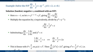 First Order Linear Differential Equations Bernoulli’s Equation
Example (Solve the IVP
dy
dx
+
1
x
y = xy−1
, y(1) = 2, x > 0.)
Solution (hardest: negative n, combined with an IVP)
• Here n = −1, so let v = y1−(−1)
= y2
, giving
dv
dx
= 2y
dy
dx
.
• Multiply the equation by y (equivalently, divide by yn
= y−1
):
y
dy
dx
+
1
x
y2
= x
• Substituting y
dy
dx
=
1
2
dv
dx
and y2
= v:
1
2
dv
dx
+
v
x
= x =⇒
dv
dx
+
2
x
v = 2x
• This is linear with P =
2
x
, so µ(x) = x2
. Then
d
dx
£
x2
v
¤
= 2x3
, giving x2
v =
1
2
x4
+C, i.e.
x2
C
Josophat Makawa Chifundo (JMC) ORDINARY DIFFERENTIAL EQUATIONS August 14, 2026 71 / 84
 