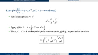 First Order Linear Differential Equations Bernoulli’s Equation
Example (
dy
dx
+
1
x
y = xy−1
, y(1) = 2 — continued)
• Substituting back v = y2
:
y2
=
x2
2
+
C
x2
• Apply y(1) = 2: 4 =
1
2
+C =⇒ C =
7
2
• Since y(1) = 2 > 0, we keep the positive square root, giving the particular solution
y =
s
x2
2
+
7
2x2
=
s
x4
+7
2x2
Josophat Makawa Chifundo (JMC) ORDINARY DIFFERENTIAL EQUATIONS August 14, 2026 72 / 84
 