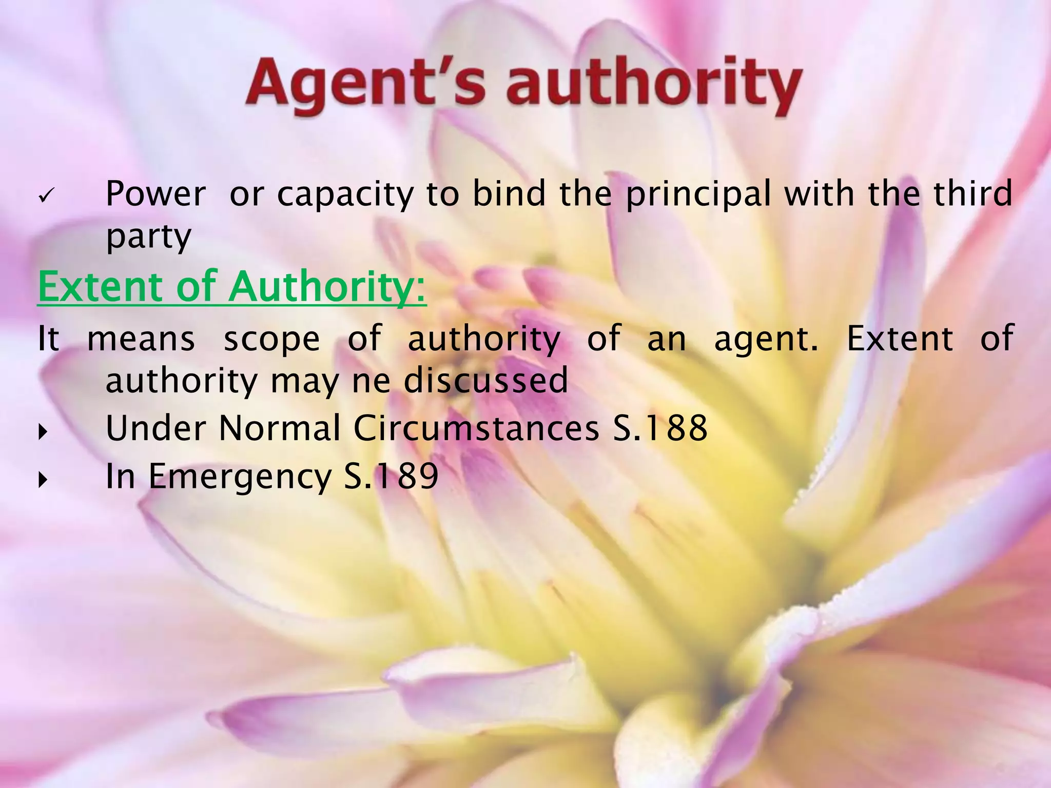  Power or capacity to bind the principal with the third
party
Extent of Authority:
It means scope of authority of an agent. Extent of
authority may ne discussed
 Under Normal Circumstances S.188
 In Emergency S.189
 