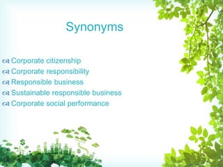  Corporate citizenship
 Corporate responsibility
 Responsible business
 Sustainable responsible business
 Corporate social performance
Synonyms
 