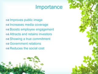 Importance
 Improves public image
 Increases media coverage
 Boosts employee engagement
 Attracts and retains investors
 Showing a true commitment
 Government relations
 Reduces the social cost
 