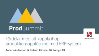 Anders Andersson & Richard Pålsson, EG Sverige AB
Fördelar med att koppla ihop
produktionsuppföljning med ERP-system
 